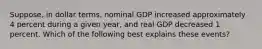 Suppose, in dollar terms, nominal GDP increased approximately 4 percent during a given year, and real GDP decreased 1 percent. Which of the following best explains these events?