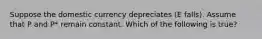 Suppose the domestic currency depreciates (E falls). Assume that P and P* remain constant. Which of the following is true?