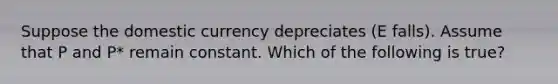 Suppose the domestic currency depreciates (E falls). Assume that P and ​P* remain constant. Which of the following is​ true?