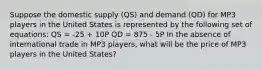 Suppose the domestic supply (QS) and demand (QD) for MP3 players in the United States is represented by the following set of equations: QS = -25 + 10P QD = 875 - 5P In the absence of international trade in MP3 players, what will be the price of MP3 players in the United States?