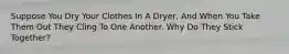 Suppose You Dry Your Clothes In A Dryer, And When You Take Them Out They Cling To One Another. Why Do They Stick Together?