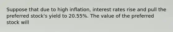 Suppose that due to high inflation, interest rates rise and pull the preferred stock's yield to 20.55%. The value of the preferred stock will