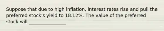 Suppose that due to high inflation, interest rates rise and pull the preferred stock's yield to 18.12%. The value of the preferred stock will ________________