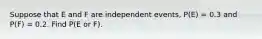 Suppose that E and F are independent events, P(E) = 0.3 and P(F) = 0.2. Find P(E or F).