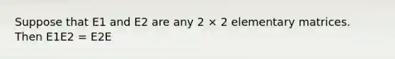 Suppose that E1 and E2 are any 2 × 2 elementary matrices. Then E1E2 = E2E