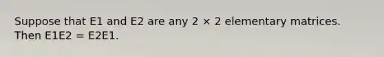 Suppose that E1 and E2 are any 2 × 2 elementary matrices. Then E1E2 = E2E1.