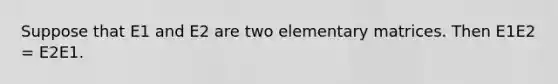 Suppose that E1 and E2 are two elementary matrices. Then E1E2 = E2E1.