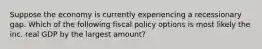 Suppose the economy is currently experiencing a recessionary gap. Which of the following fiscal policy options is most likely the inc. real GDP by the largest amount?