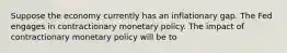 Suppose the economy currently has an inflationary gap. The Fed engages in contractionary monetary policy. The impact of contractionary monetary policy will be to