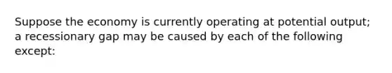 Suppose the economy is currently operating at potential output; a recessionary gap may be caused by each of the following except: