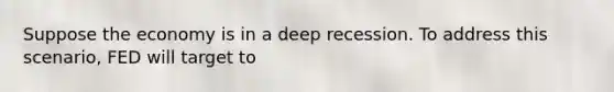 Suppose the economy is in a deep recession. To address this scenario, FED will target to