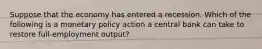 Suppose that the economy has entered a recession. Which of the following is a monetary policy action a central bank can take to restore full-employment output?