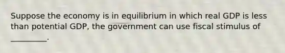 Suppose the economy is in equilibrium in which real GDP is less than potential GDP, the government can use fiscal stimulus of _________.