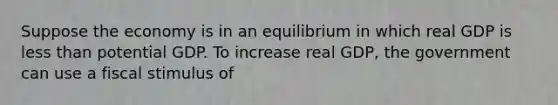 Suppose the economy is in an equilibrium in which real GDP is less than potential GDP. To increase real GDP, the government can use a fiscal stimulus of