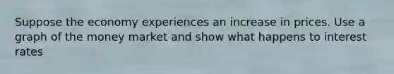 Suppose the economy experiences an increase in prices. Use a graph of the money market and show what happens to interest rates