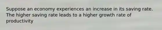Suppose an economy experiences an increase in its saving rate. The higher saving rate leads to a higher growth rate of productivity