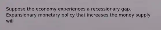 Suppose the economy experiences a recessionary gap. Expansionary monetary policy that increases the money supply will