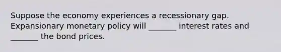 Suppose the economy experiences a recessionary gap. Expansionary monetary policy will _______ interest rates and _______ the bond prices.