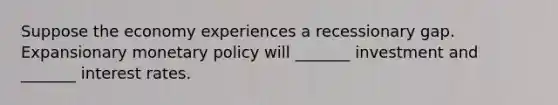 Suppose the economy experiences a recessionary gap. Expansionary monetary policy will _______ investment and _______ interest rates.