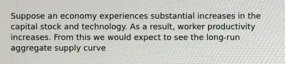 Suppose an economy experiences substantial increases in the capital stock and technology. As a result, worker productivity increases. From this we would expect to see the long-run aggregate supply curve