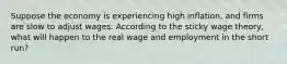 Suppose the economy is experiencing high inflation, and firms are slow to adjust wages. According to the sticky wage theory, what will happen to the real wage and employment in the short run?