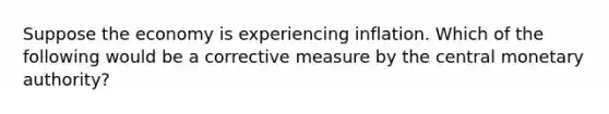 Suppose the economy is experiencing inflation. Which of the following would be a corrective measure by the central monetary authority?