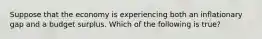 Suppose that the economy is experiencing both an inflationary gap and a budget surplus. Which of the following is true?