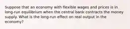 Suppose that an economy with flexible wages and prices is in long-run equilibrium when the central bank contracts the money supply. What is the long-run effect on real output in the economy?