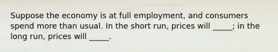 Suppose the economy is at full employment, and consumers spend more than usual. In the short run, prices will _____; in the long run, prices will _____.