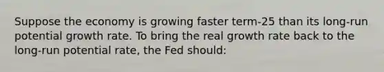 Suppose the economy is growing faster term-25 than its long-run potential growth rate. To bring the real growth rate back to the long-run potential rate, the Fed should: