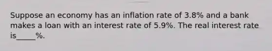 Suppose an economy has an inflation rate of 3.8​% and a bank makes a loan with an interest rate of 5.9​%. The real interest rate is_____%.