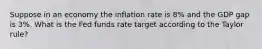 Suppose in an economy the inflation rate is 8% and the GDP gap is 3%. What is the Fed funds rate target according to the Taylor rule?