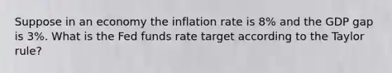 Suppose in an economy the inflation rate is 8% and the GDP gap is 3%. What is the Fed funds rate target according to the Taylor rule?