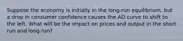 Suppose the economy is initially in the long-run equilibrium, but a drop in consumer confidence causes the AD curve to shift to the left. What will be the impact on prices and output in the short run and long run?