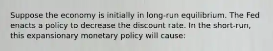 Suppose the economy is initially in long-run equilibrium. The Fed enacts a policy to decrease the discount rate. In the short-run, this expansionary monetary policy will cause: