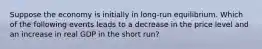 Suppose the economy is initially in long-run equilibrium. Which of the following events leads to a decrease in the price level and an increase in real GDP in the short run?