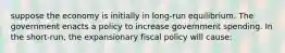 suppose the economy is initially in long-run equilibrium. The government enacts a policy to increase government spending. In the short-run, the expansionary fiscal policy will cause: