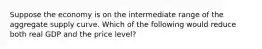 Suppose the economy is on the intermediate range of the aggregate supply curve. Which of the following would reduce both real GDP and the price level?