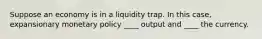 Suppose an economy is in a liquidity trap. In this case, expansionary monetary policy ____ output and ____ the currency.