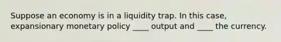 Suppose an economy is in a liquidity trap. In this case, expansionary monetary policy ____ output and ____ the currency.