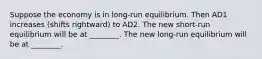 Suppose the economy is in long-run equilibrium. Then AD1 increases (shifts rightward) to AD2. The new short-run equilibrium will be at ________. The new long-run equilibrium will be at ________.