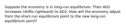 Suppose the economy is in long-run equilibrium. Then AD1 increases (shifts rightward) to AD2. How will the economy adjust from the short-run equilibrium point to the new long-run equilibrium point?