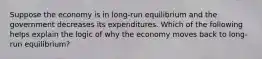 Suppose the economy is in long-run equilibrium and the government decreases its expenditures. Which of the following helps explain the logic of why the economy moves back to long-run equilibrium?