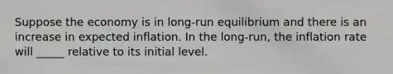 Suppose the economy is in long-run equilibrium and there is an increase in expected inflation. In the long-run, the inflation rate will _____ relative to its initial level.