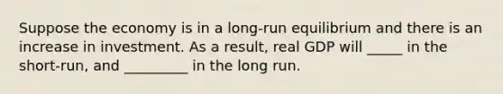 Suppose the economy is in a long-run equilibrium and there is an increase in investment. As a result, real GDP will _____ in the short-run, and _________ in the long run.