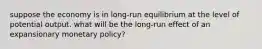 suppose the economy is in long-run equilibrium at the level of potential output. what will be the long-run effect of an expansionary monetary policy?