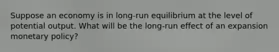 Suppose an economy is in long-run equilibrium at the level of potential output. What will be the long-run effect of an expansion <a href='https://www.questionai.com/knowledge/kEE0G7Llsx-monetary-policy' class='anchor-knowledge'>monetary policy</a>?