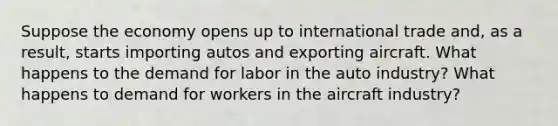 Suppose the economy opens up to international trade and, as a result, starts importing autos and exporting aircraft. What happens to the demand for labor in the auto industry? What happens to demand for workers in the aircraft industry?