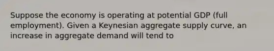 Suppose the economy is operating at potential GDP (full employment). Given a Keynesian aggregate supply curve, an increase in aggregate demand will tend to