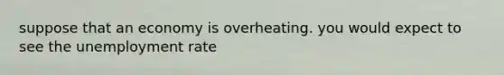 suppose that an economy is overheating. you would expect to see the <a href='https://www.questionai.com/knowledge/kh7PJ5HsOk-unemployment-rate' class='anchor-knowledge'>unemployment rate</a>